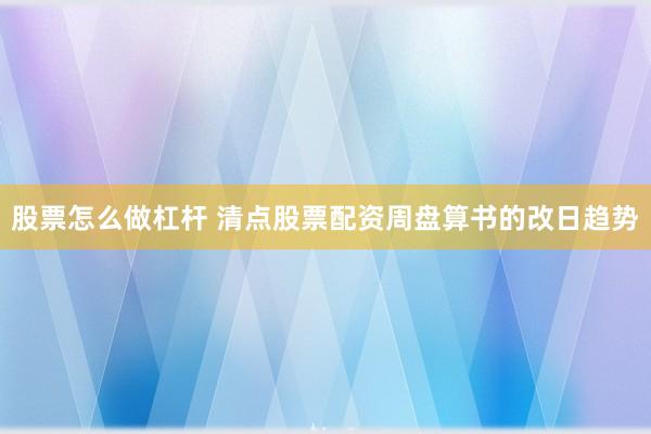 股票怎么做杠杆 清点股票配资周盘算书的改日趋势