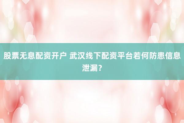 股票无息配资开户 武汉线下配资平台若何防患信息泄漏？
