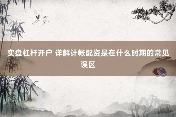 实盘杠杆开户 详解计帐配资是在什么时期的常见误区