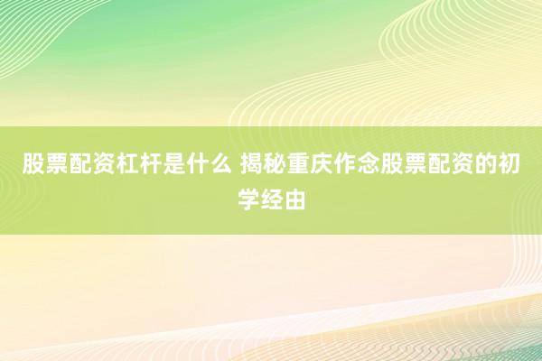股票配资杠杆是什么 揭秘重庆作念股票配资的初学经由