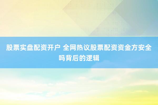 股票实盘配资开户 全网热议股票配资资金方安全吗背后的逻辑