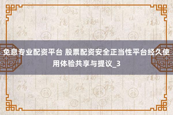 免息专业配资平台 股票配资安全正当性平台经久使用体验共享与提议_3