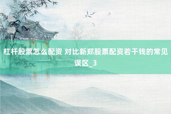 杠杆股票怎么配资 对比新郑股票配资若干钱的常见误区_3