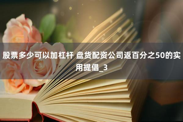 股票多少可以加杠杆 盘货配资公司返百分之50的实用提倡_3