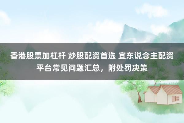 香港股票加杠杆 炒股配资首选 宜东说念主配资平台常见问题汇总，附处罚决策