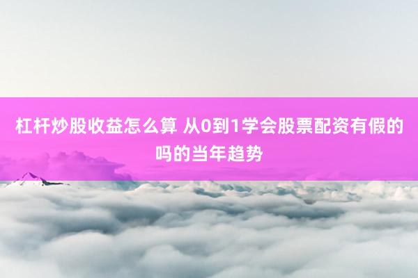 杠杆炒股收益怎么算 从0到1学会股票配资有假的吗的当年趋势