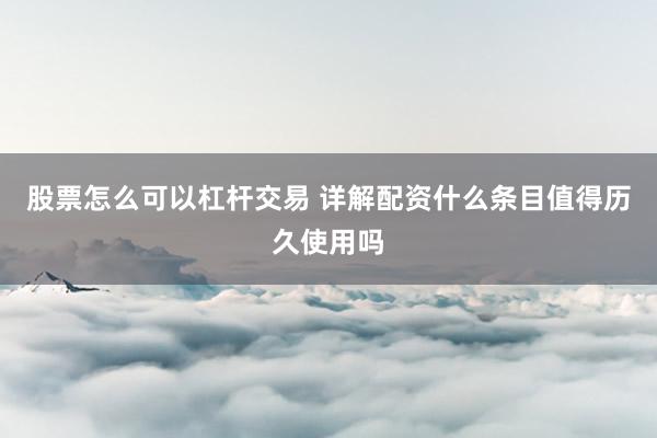 股票怎么可以杠杆交易 详解配资什么条目值得历久使用吗
