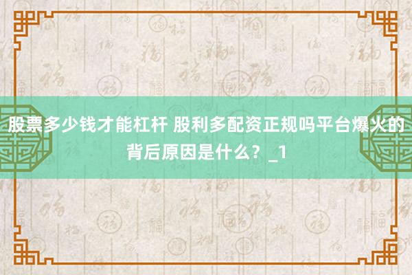 股票多少钱才能杠杆 股利多配资正规吗平台爆火的背后原因是什么？_1