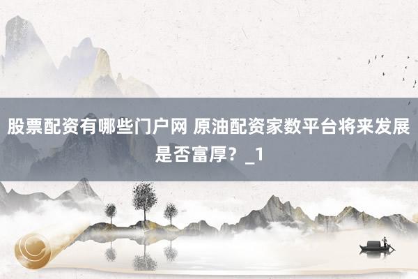 股票配资有哪些门户网 原油配资家数平台将来发展是否富厚？_1