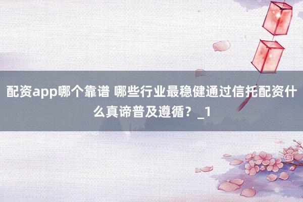 配资app哪个靠谱 哪些行业最稳健通过信托配资什么真谛普及遵循？_1
