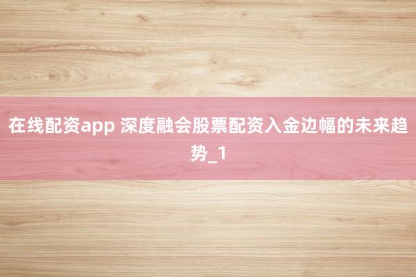 在线配资app 深度融会股票配资入金边幅的未来趋势_1