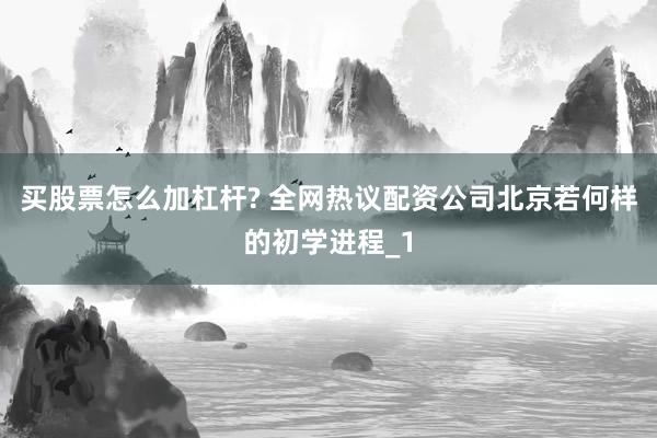 买股票怎么加杠杆? 全网热议配资公司北京若何样的初学进程_1