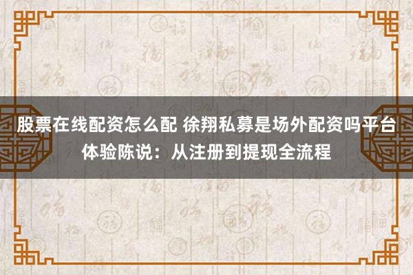 股票在线配资怎么配 徐翔私募是场外配资吗平台体验陈说：从注册到提现全流程