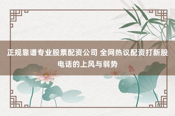 正规靠谱专业股票配资公司 全网热议配资打新股电话的上风与弱势