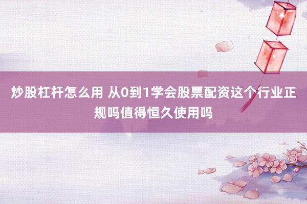 炒股杠杆怎么用 从0到1学会股票配资这个行业正规吗值得恒久使用吗