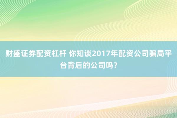 财盛证券配资杠杆 你知谈2017年配资公司骗局平台背后的公司吗？