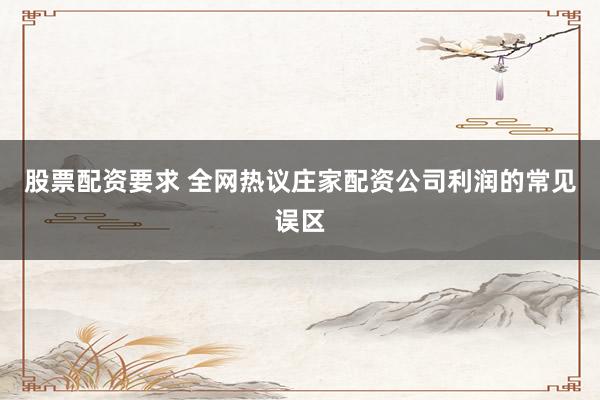 股票配资要求 全网热议庄家配资公司利润的常见误区