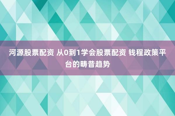 河源股票配资 从0到1学会股票配资 钱程政策平台的畴昔趋势