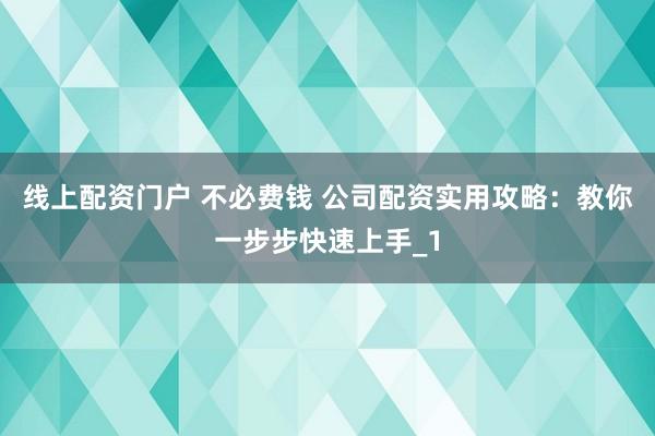 线上配资门户 不必费钱 公司配资实用攻略：教你一步步快速上手_1