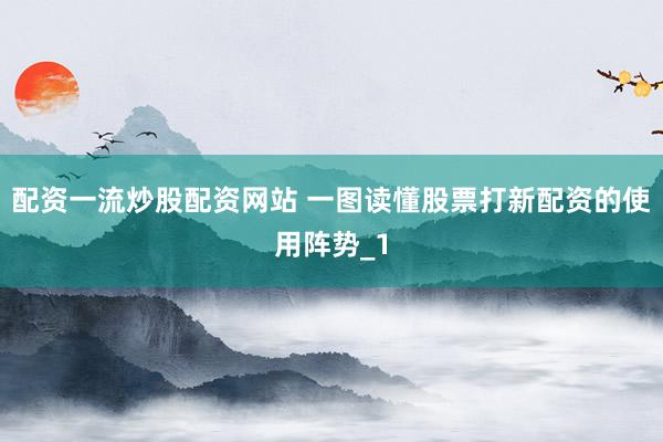 配资一流炒股配资网站 一图读懂股票打新配资的使用阵势_1