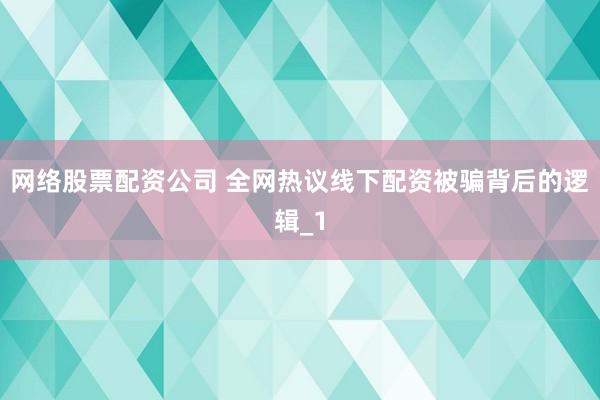 网络股票配资公司 全网热议线下配资被骗背后的逻辑_1