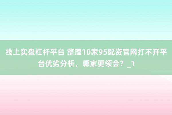 线上实盘杠杆平台 整理10家95配资官网打不开平台优劣分析，哪家更领会？_1