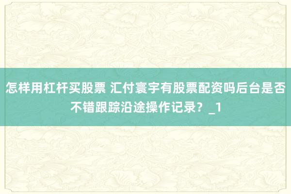 怎样用杠杆买股票 汇付寰宇有股票配资吗后台是否不错跟踪沿途操作记录？_1