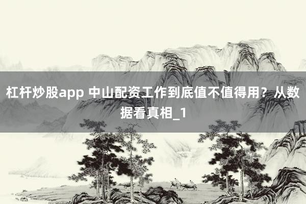 杠杆炒股app 中山配资工作到底值不值得用？从数据看真相_1