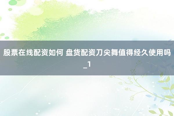 股票在线配资如何 盘货配资刀尖舞值得经久使用吗_1