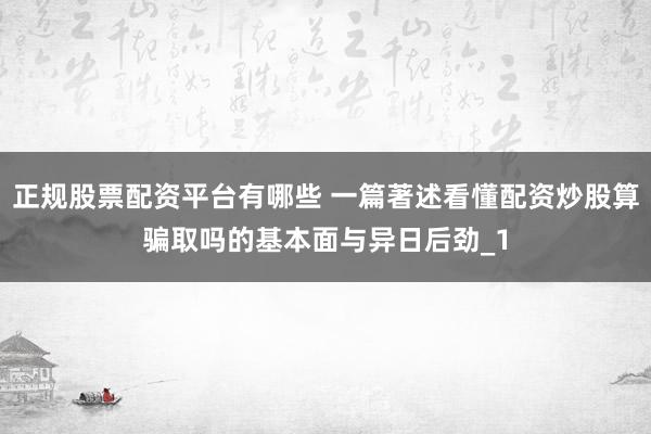 正规股票配资平台有哪些 一篇著述看懂配资炒股算骗取吗的基本面与异日后劲_1