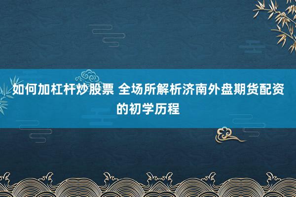 如何加杠杆炒股票 全场所解析济南外盘期货配资的初学历程