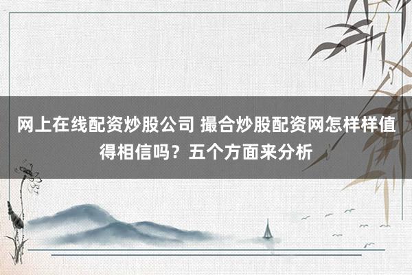 网上在线配资炒股公司 撮合炒股配资网怎样样值得相信吗？五个方面来分析