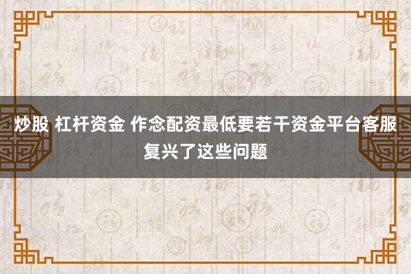 炒股 杠杆资金 作念配资最低要若干资金平台客服复兴了这些问题