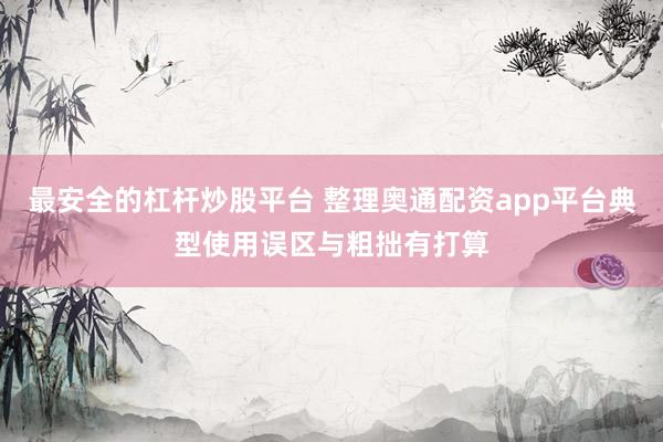 最安全的杠杆炒股平台 整理奥通配资app平台典型使用误区与粗拙有打算