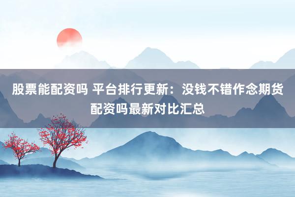 股票能配资吗 平台排行更新：没钱不错作念期货配资吗最新对比汇总