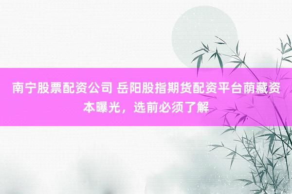 南宁股票配资公司 岳阳股指期货配资平台荫藏资本曝光，选前必须了解