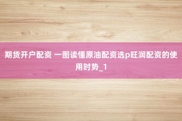 期货开户配资 一图读懂原油配资选p旺润配资的使用时势_1