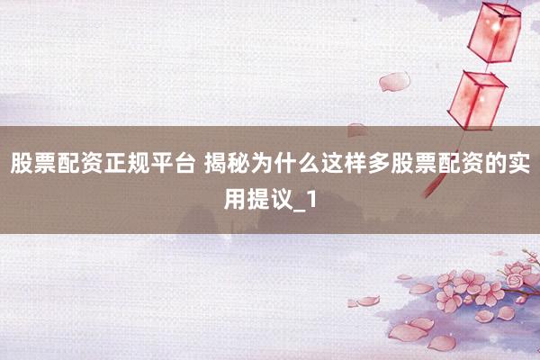 股票配资正规平台 揭秘为什么这样多股票配资的实用提议_1
