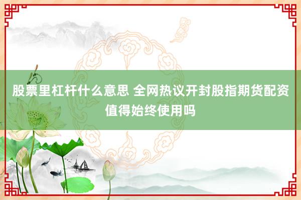 股票里杠杆什么意思 全网热议开封股指期货配资值得始终使用吗