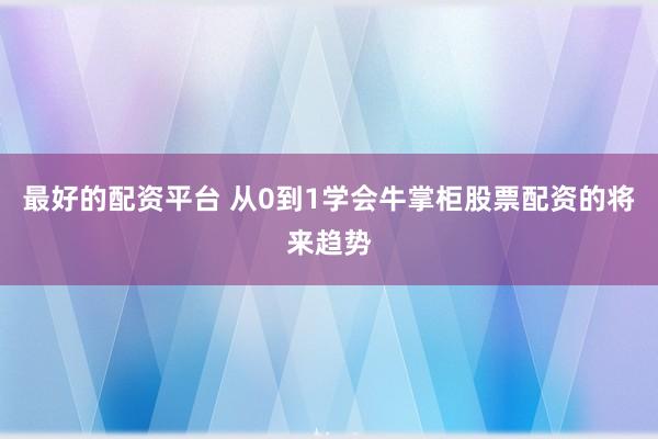 最好的配资平台 从0到1学会牛掌柜股票配资的将来趋势