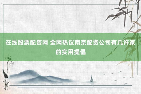 在线股票配资网 全网热议南京配资公司有几许家的实用提倡