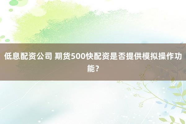 低息配资公司 期货500快配资是否提供模拟操作功能？