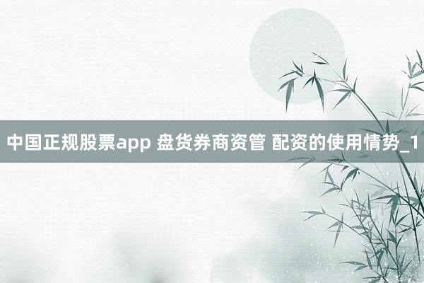 中国正规股票app 盘货券商资管 配资的使用情势_1