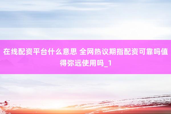 在线配资平台什么意思 全网热议期指配资可靠吗值得弥远使用吗_1