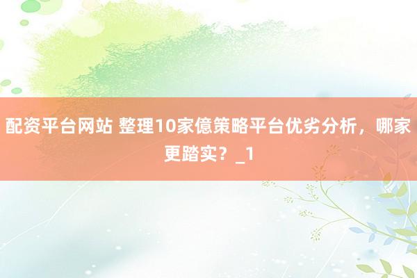 配资平台网站 整理10家億策略平台优劣分析，哪家更踏实？_1