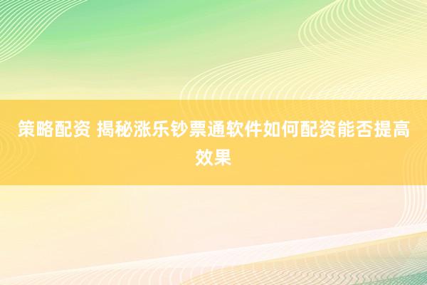 策略配资 揭秘涨乐钞票通软件如何配资能否提高效果