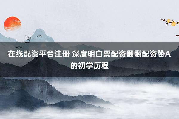 在线配资平台注册 深度明白票配资翻翻配资赞A的初学历程