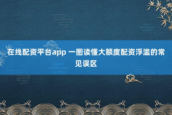 在线配资平台app 一图读懂大额度配资浮滥的常见误区