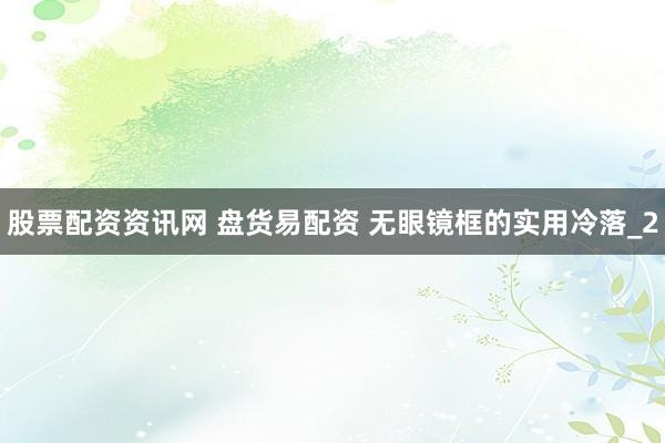 股票配资资讯网 盘货易配资 无眼镜框的实用冷落_2