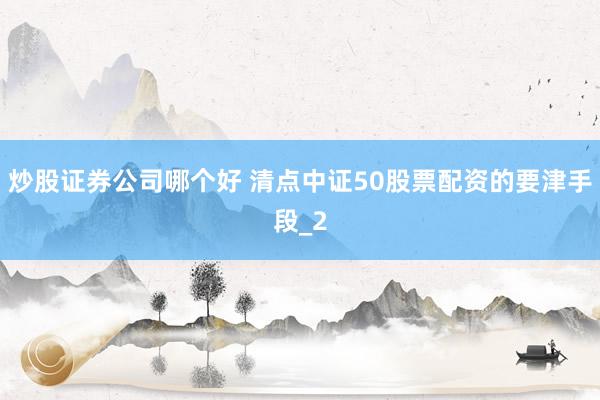 炒股证券公司哪个好 清点中证50股票配资的要津手段_2